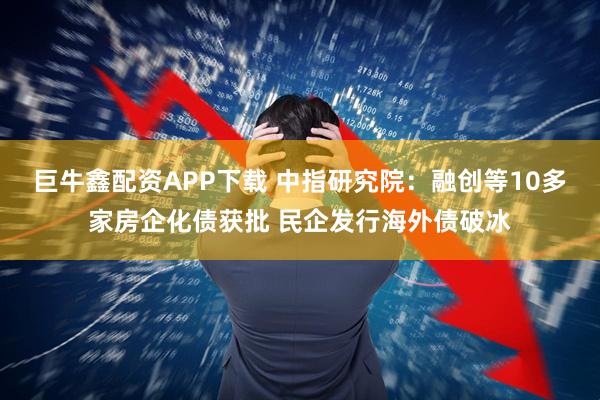 巨牛鑫配资APP下载 中指研究院：融创等10多家房企化债获批 民企发行海外债破冰