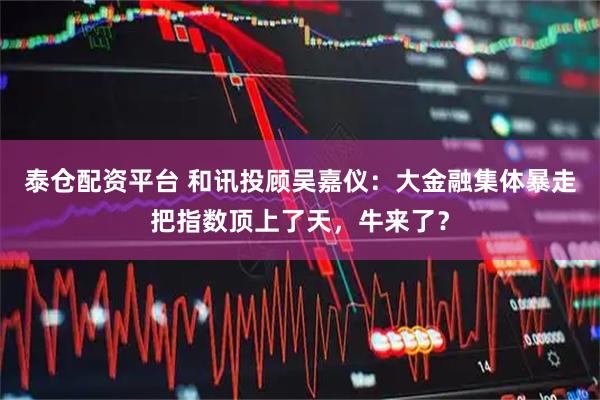 泰仓配资平台 和讯投顾吴嘉仪：大金融集体暴走把指数顶上了天，牛来了？
