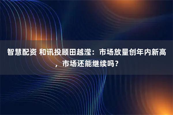 智慧配资 和讯投顾田越滢：市场放量创年内新高，市场还能继续吗？