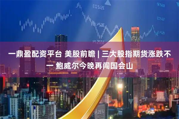 一鼎盈配资平台 美股前瞻 | 三大股指期货涨跌不一 鲍威尔今晚再闯国会山