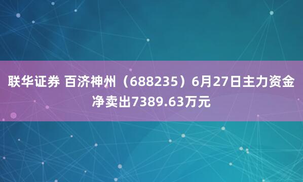 联华证券 百济神州（688235）6月27日主力资金净卖出7389.63万元