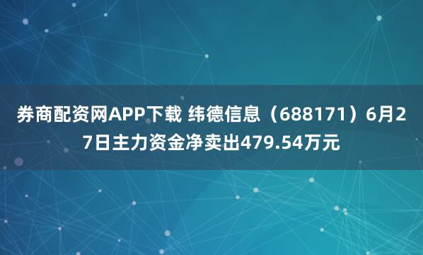 券商配资网APP下载 纬德信息（688171）6月27日主力资金净卖出479.54万元