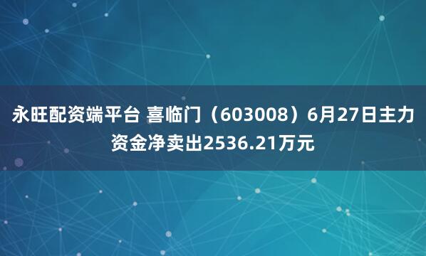永旺配资端平台 喜临门（603008）6月27日主力资金净卖出2536.21万元