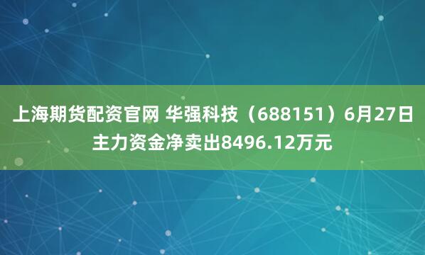 上海期货配资官网 华强科技（688151）6月27日主力资金净卖出8496.12万元