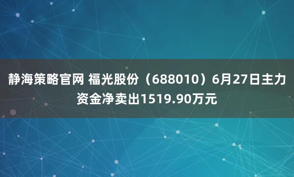 静海策略官网 福光股份（688010）6月27日主力资金净卖出1519.90万元