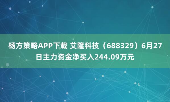 杨方策略APP下载 艾隆科技（688329）6月27日主力资金净买入244.09万元