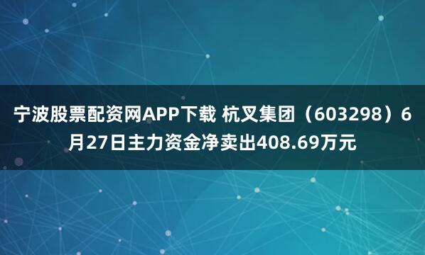 宁波股票配资网APP下载 杭叉集团（603298）6月27日主力资金净卖出408.69万元