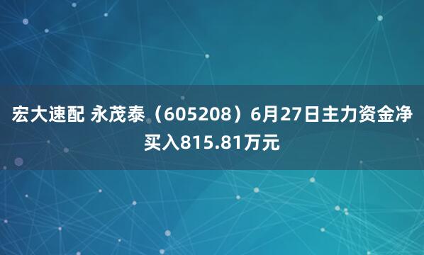 宏大速配 永茂泰（605208）6月27日主力资金净买入815.81万元