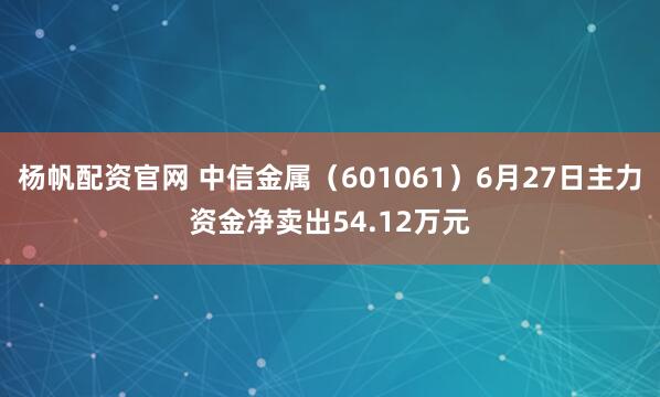 杨帆配资官网 中信金属（601061）6月27日主力资金净卖出54.12万元