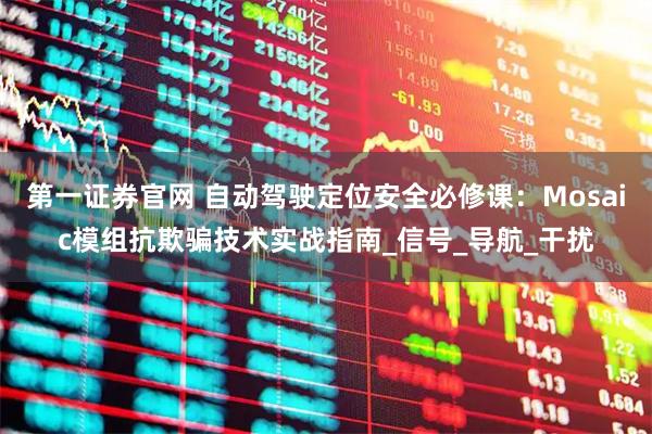 第一证券官网 自动驾驶定位安全必修课：Mosaic模组抗欺骗技术实战指南_信号_导航_干扰