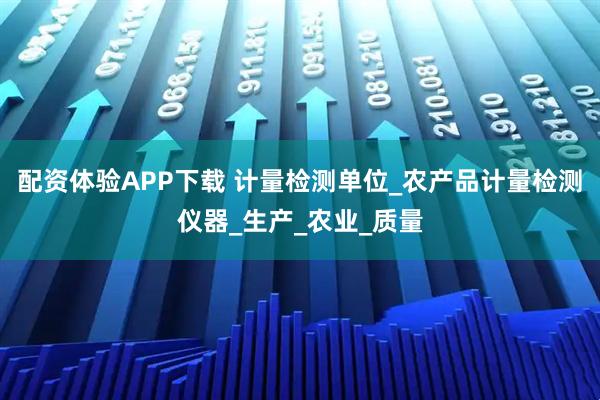 配资体验APP下载 计量检测单位_农产品计量检测仪器_生产_农业_质量