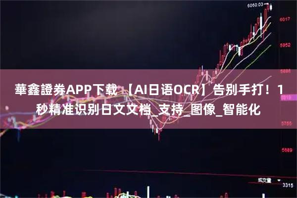 華鑫證券APP下载 【AI日语OCR】告别手打！1秒精准识别日文文档_支持_图像_智能化