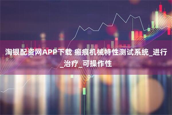 淘银配资网APP下载 瘢痕机械特性测试系统_进行_治疗_可操作性