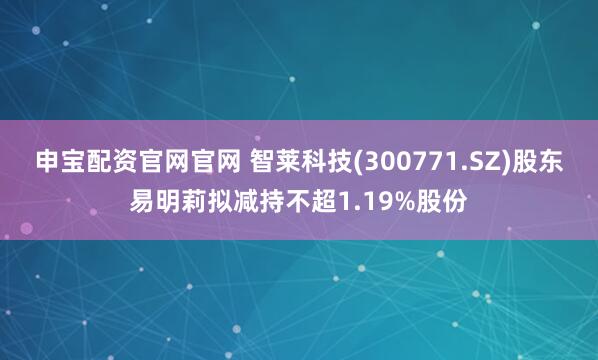 申宝配资官网官网 智莱科技(300771.SZ)股东易明莉拟减持不超1.19%股份