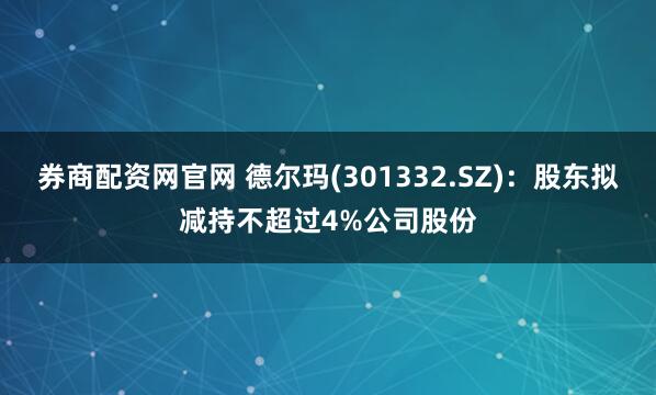 券商配资网官网 德尔玛(301332.SZ)：股东拟减持不超过4%公司股份