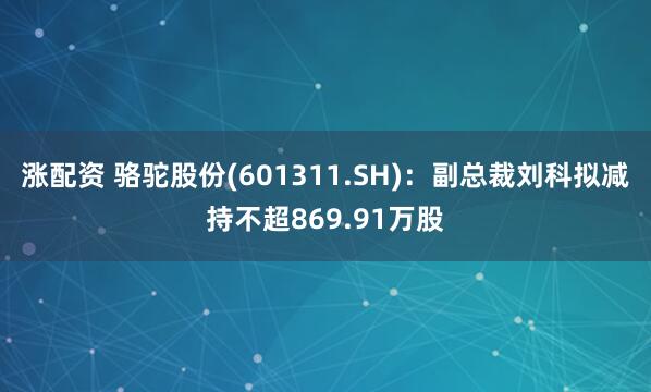 涨配资 骆驼股份(601311.SH)：副总裁刘科拟减持不超869.91万股