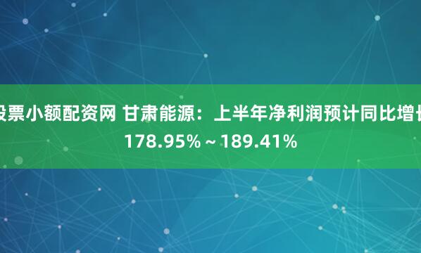 股票小额配资网 甘肃能源：上半年净利润预计同比增长178.95%～189.41%