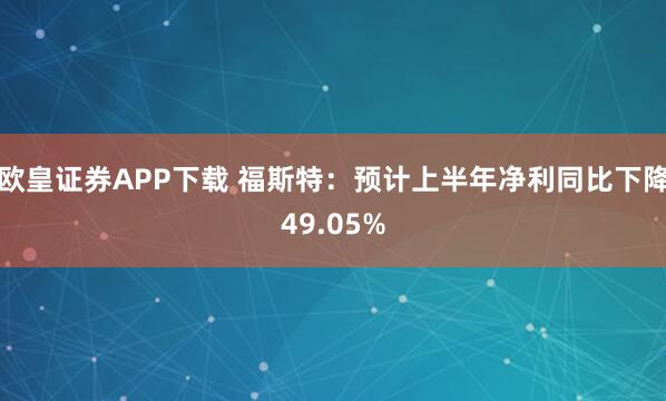欧皇证券APP下载 福斯特：预计上半年净利同比下降49.05%