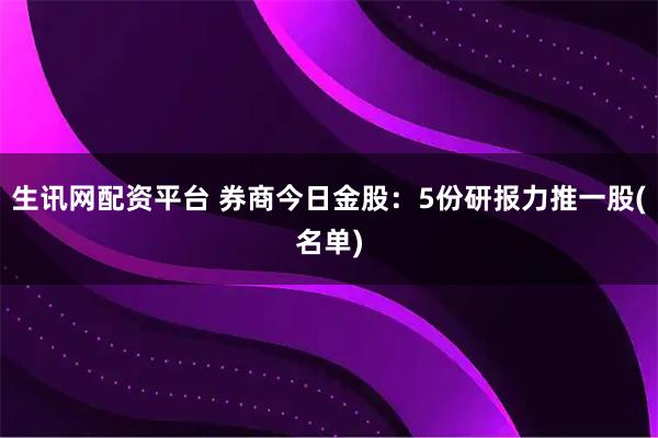 生讯网配资平台 券商今日金股：5份研报力推一股(名单)