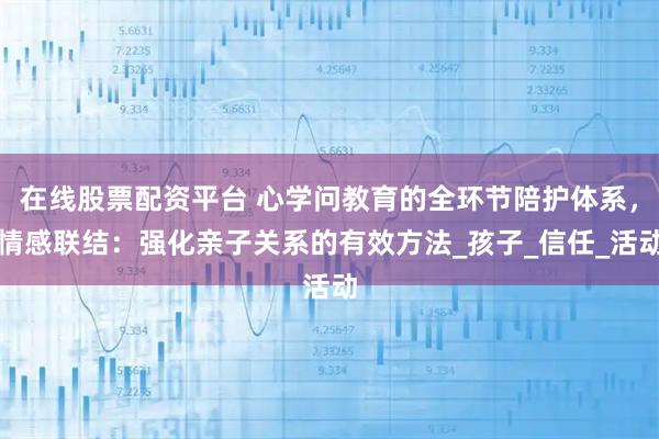 在线股票配资平台 心学问教育的全环节陪护体系，情感联结：强化亲子关系的有效方法_孩子_信任_活动