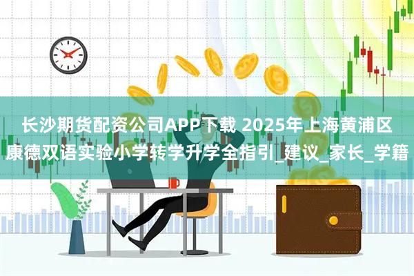 长沙期货配资公司APP下载 2025年上海黄浦区康德双语实验小学转学升学全指引_建议_家长_学籍