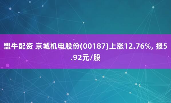 盟牛配资 京城机电股份(00187)上涨12.76%, 报5.92元/股