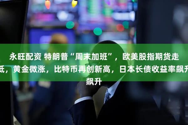 永旺配资 特朗普“周末加班”，欧美股指期货走低，黄金微涨，比特币再创新高，日本长债收益率飙升