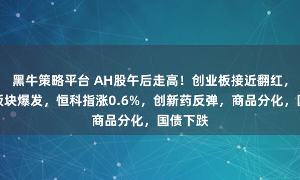 黑牛策略平台 AH股午后走高！创业板接近翻红，机器人板块爆发，恒科指涨0.6%，创新药反弹，商品分化，国债下跌