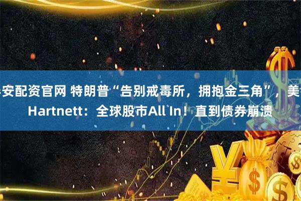 泰安配资官网 特朗普“告别戒毒所，拥抱金三角”，美银Hartnett：全球股市All In！直到债券崩溃