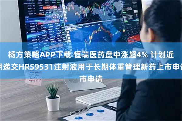 杨方策略APP下载 恒瑞医药盘中涨超4% 计划近期递交HRS9531注射液用于长期体重管理新药上市申请