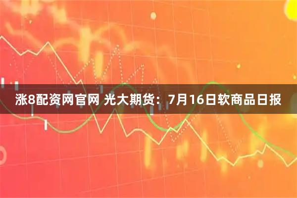 涨8配资网官网 光大期货：7月16日软商品日报