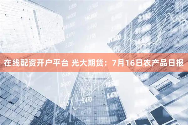 在线配资开户平台 光大期货：7月16日农产品日报