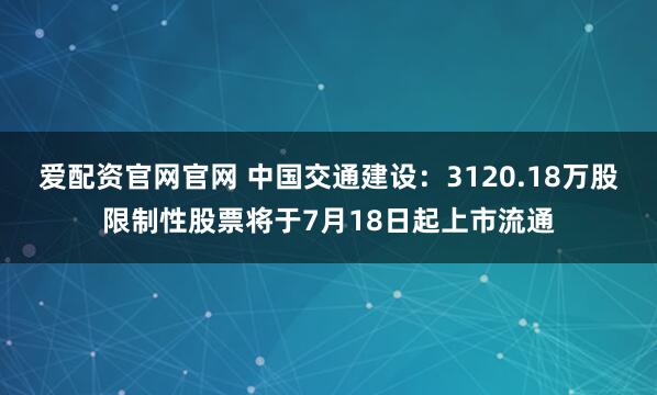 爱配资官网官网 中国交通建设：3120.18万股限制性股票将于7月18日起上市流通