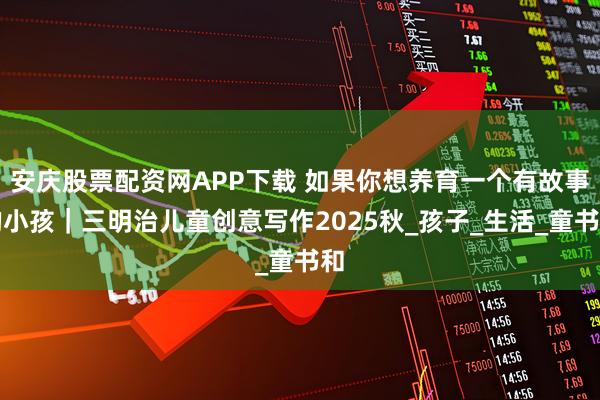 安庆股票配资网APP下载 如果你想养育一个有故事的小孩｜三明治儿童创意写作2025秋_孩子_生活_童书和