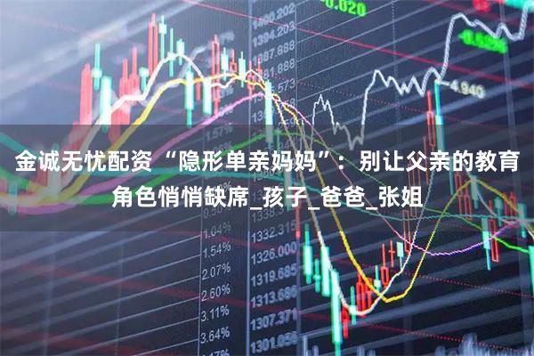 金诚无忧配资 “隐形单亲妈妈”：别让父亲的教育角色悄悄缺席_孩子_爸爸_张姐