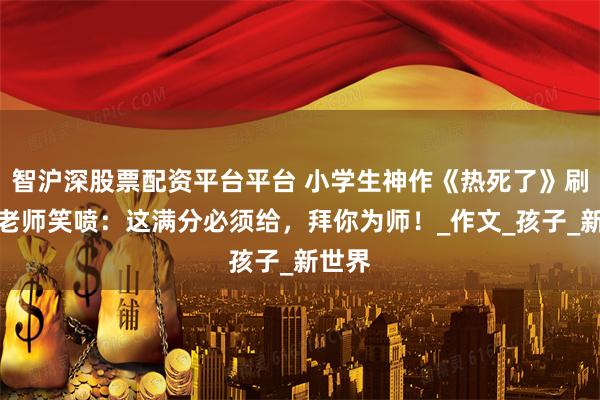 智沪深股票配资平台平台 小学生神作《热死了》刷屏！老师笑喷：这满分必须给，拜你为师！_作文_孩子_新世界