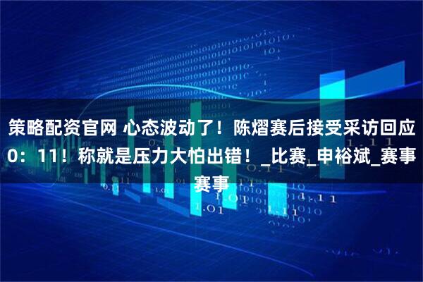 策略配资官网 心态波动了！陈熠赛后接受采访回应0：11！称就是压力大怕出错！_比赛_申裕斌_赛事