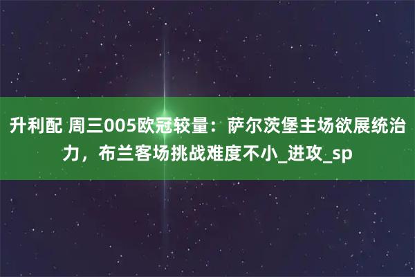 升利配 周三005欧冠较量：萨尔茨堡主场欲展统治力，布兰客场挑战难度不小_进攻_sp