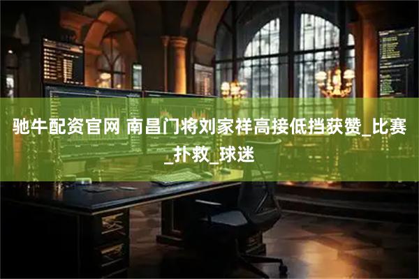 驰牛配资官网 南昌门将刘家祥高接低挡获赞_比赛_扑救_球迷