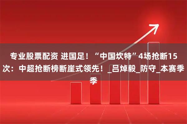 专业股票配资 进国足！“中国坎特”4场抢断15次：中超抢断榜断崖式领先！_吕焯毅_防守_本赛季