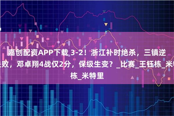 嘉创配资APP下载 3-2！浙江补时绝杀，三镇逆转失败，邓卓翔4战仅2分，保级生变？_比赛_王钰栋_米特里