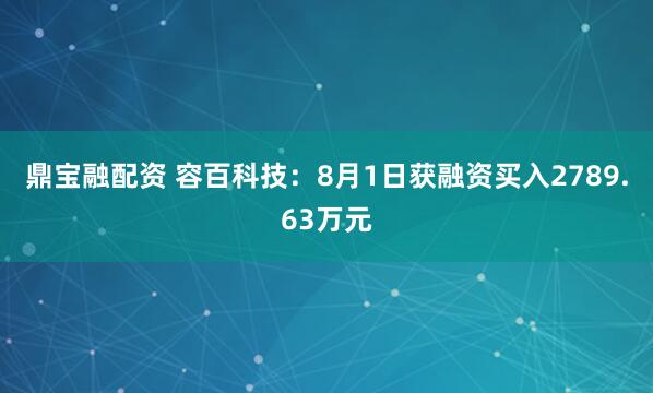 鼎宝融配资 容百科技：8月1日获融资买入2789.63万元
