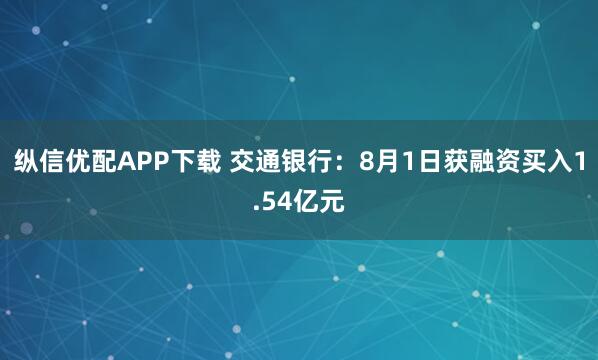 纵信优配APP下载 交通银行：8月1日获融资买入1.54亿元