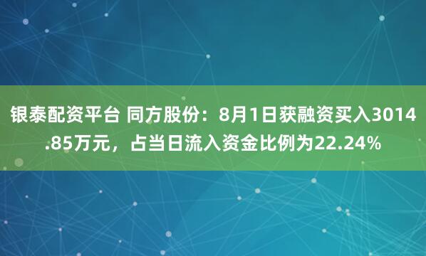 银泰配资平台 同方股份：8月1日获融资买入3014.85万元，占当日流入资金比例为22.24%