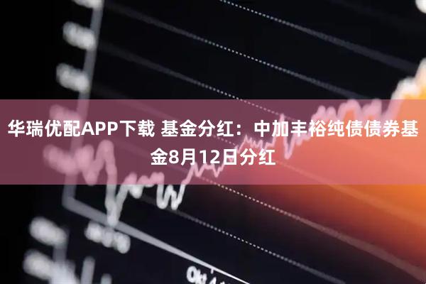 华瑞优配APP下载 基金分红：中加丰裕纯债债券基金8月12日分红