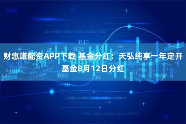 财惠赚配资APP下载 基金分红：天弘纯享一年定开基金8月12日分红