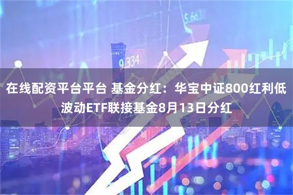 在线配资平台平台 基金分红：华宝中证800红利低波动ETF联接基金8月13日分红
