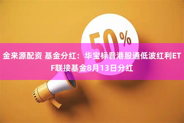 金来源配资 基金分红：华宝标普港股通低波红利ETF联接基金8月13日分红