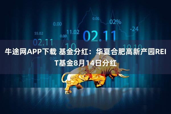 牛途网APP下载 基金分红：华夏合肥高新产园REIT基金8月14日分红