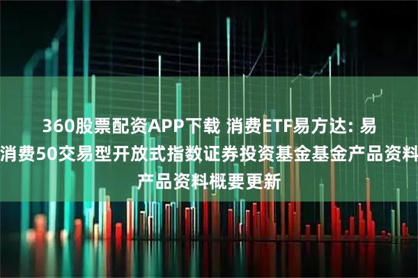 360股票配资APP下载 消费ETF易方达: 易方达中证消费50交易型开放式指数证券投资基金基金产品资料概要更新